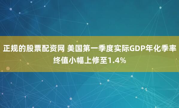 正规的股票配资网 美国第一季度实际GDP年化季率终值小幅上修至1.4%