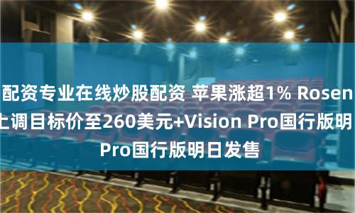 配资专业在线炒股配资 苹果涨超1% Rosenblatt上调目标价至260美元+Vision Pro国行版明日发售