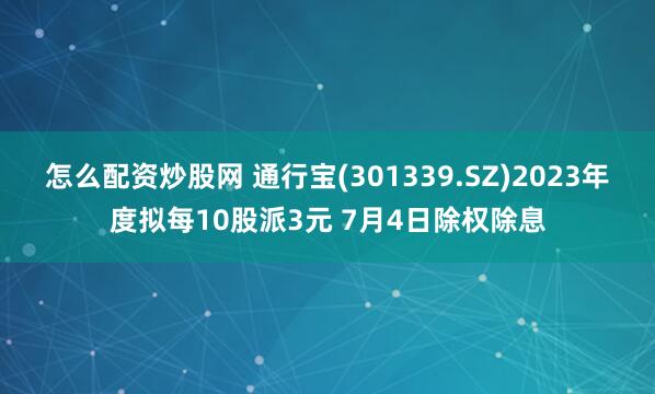 怎么配资炒股网 通行宝(301339.SZ)2023年度拟每10股派3元 7月4日除权除息