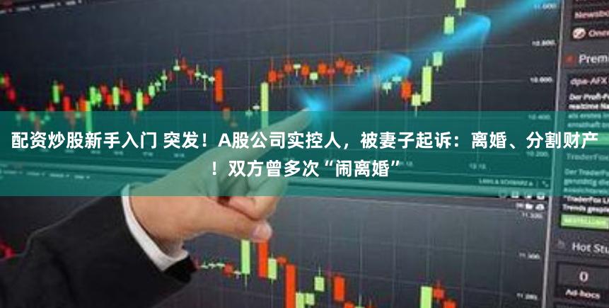 配资炒股新手入门 突发！A股公司实控人，被妻子起诉：离婚、分割财产！双方曾多次“闹离婚”