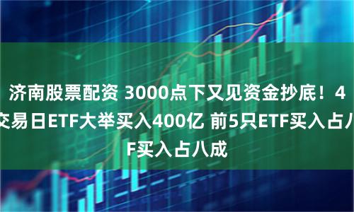 济南股票配资 3000点下又见资金抄底！4个交易日ETF大举买入400亿 前5只ETF买入占八成