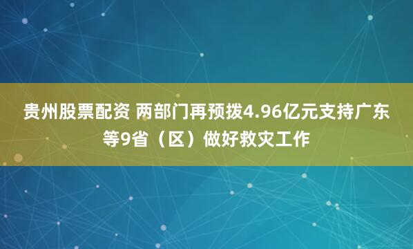 贵州股票配资 两部门再预拨4.96亿元支持广东等9省（区）做好救灾工作