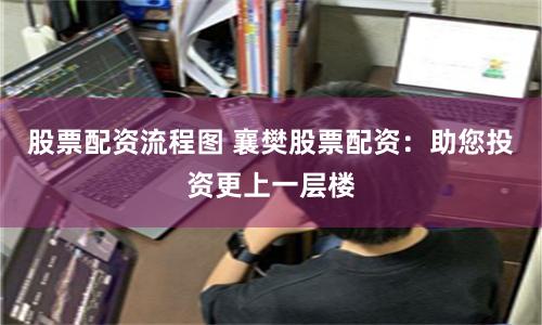 股票配资流程图 襄樊股票配资：助您投资更上一层楼