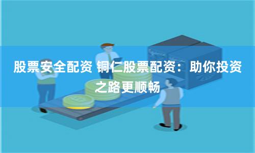 股票安全配资 铜仁股票配资：助你投资之路更顺畅