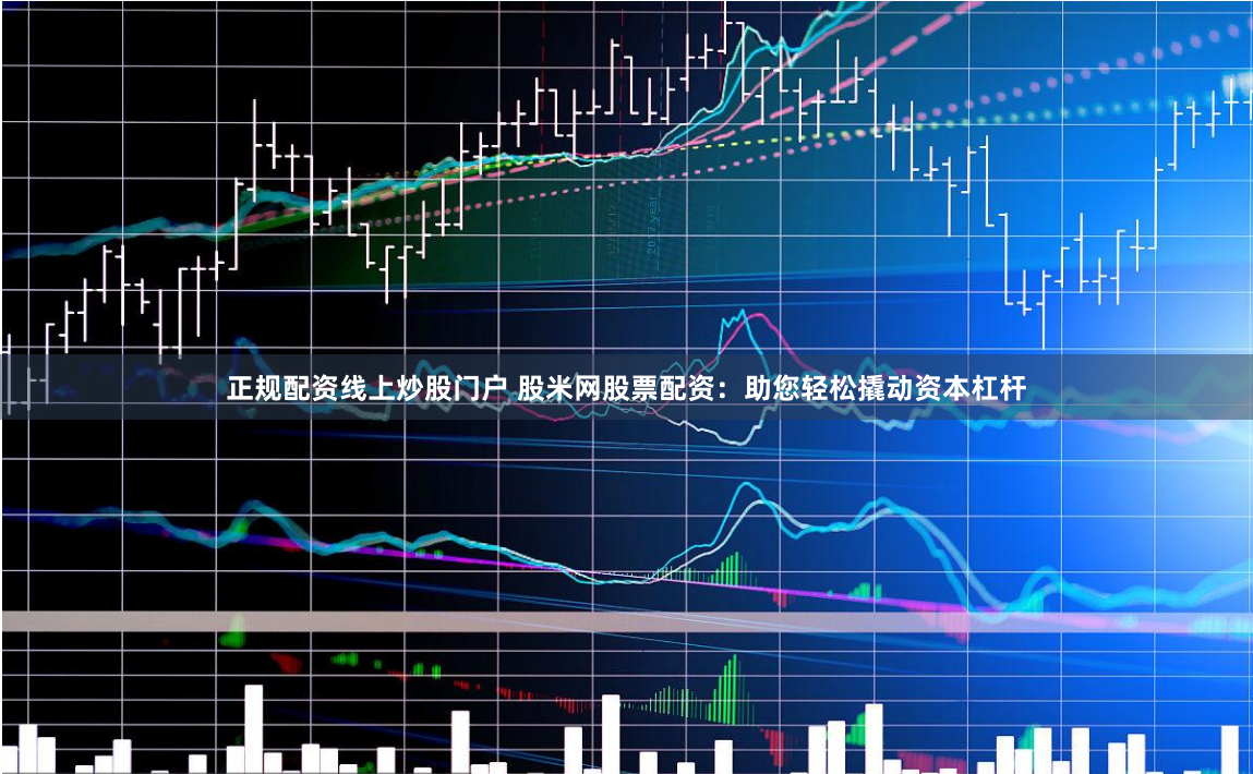 正规配资线上炒股门户 股米网股票配资：助您轻松撬动资本杠杆