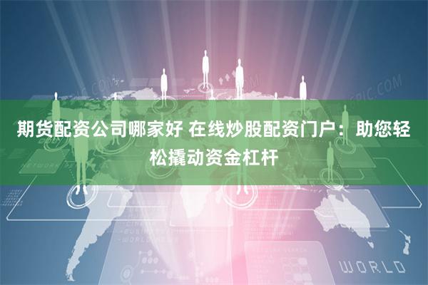 期货配资公司哪家好 在线炒股配资门户：助您轻松撬动资金杠杆