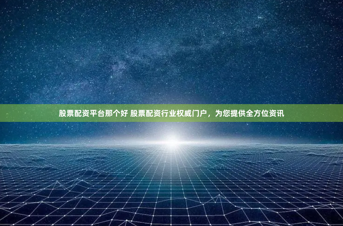 股票配资平台那个好 股票配资行业权威门户，为您提供全方位资讯