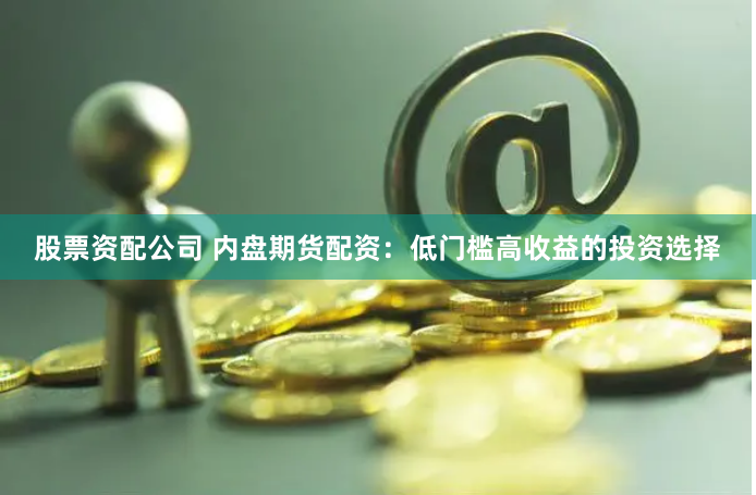 股票资配公司 内盘期货配资：低门槛高收益的投资选择
