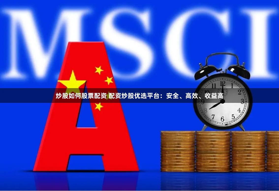 炒股如何股票配资 配资炒股优选平台：安全、高效、收益高