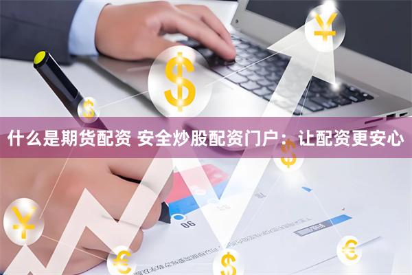什么是期货配资 安全炒股配资门户：让配资更安心