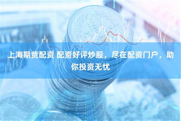 上海期货配资 配资好评炒股，尽在配资门户，助你投资无忧