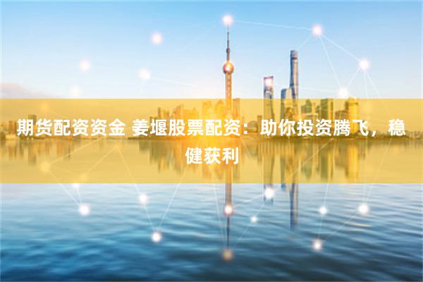 期货配资资金 姜堰股票配资：助你投资腾飞，稳健获利
