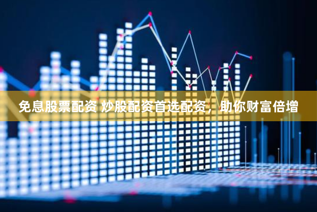 免息股票配资 炒股配资首选配资，助你财富倍增