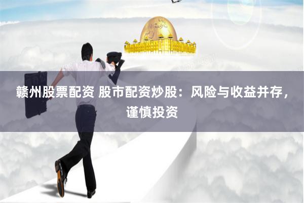 赣州股票配资 股市配资炒股：风险与收益并存，谨慎投资