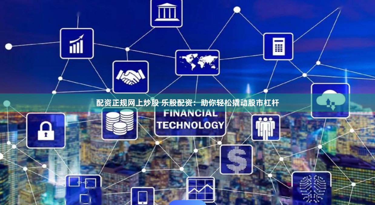 配资正规网上炒股 乐股配资：助你轻松撬动股市杠杆