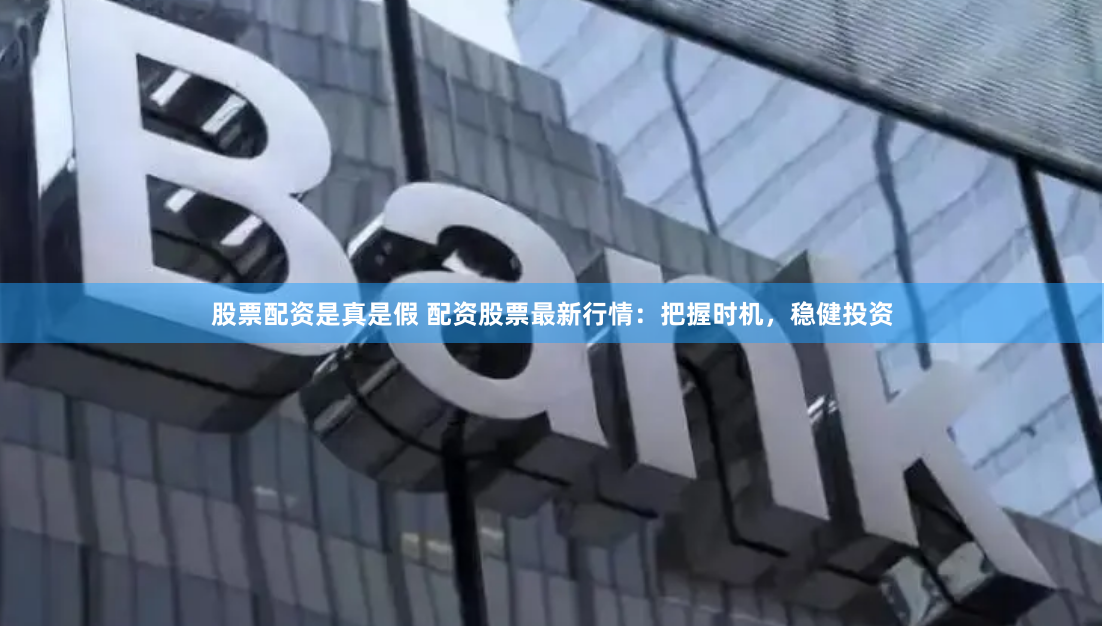 股票配资是真是假 配资股票最新行情：把握时机，稳健投资