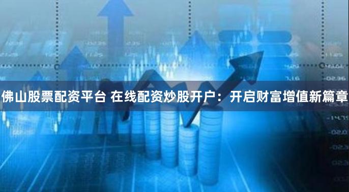 佛山股票配资平台 在线配资炒股开户：开启财富增值新篇章