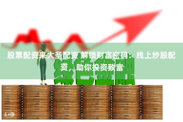 股票配资来大圣配资 解锁财富密码：线上炒股配资，助你投资致富