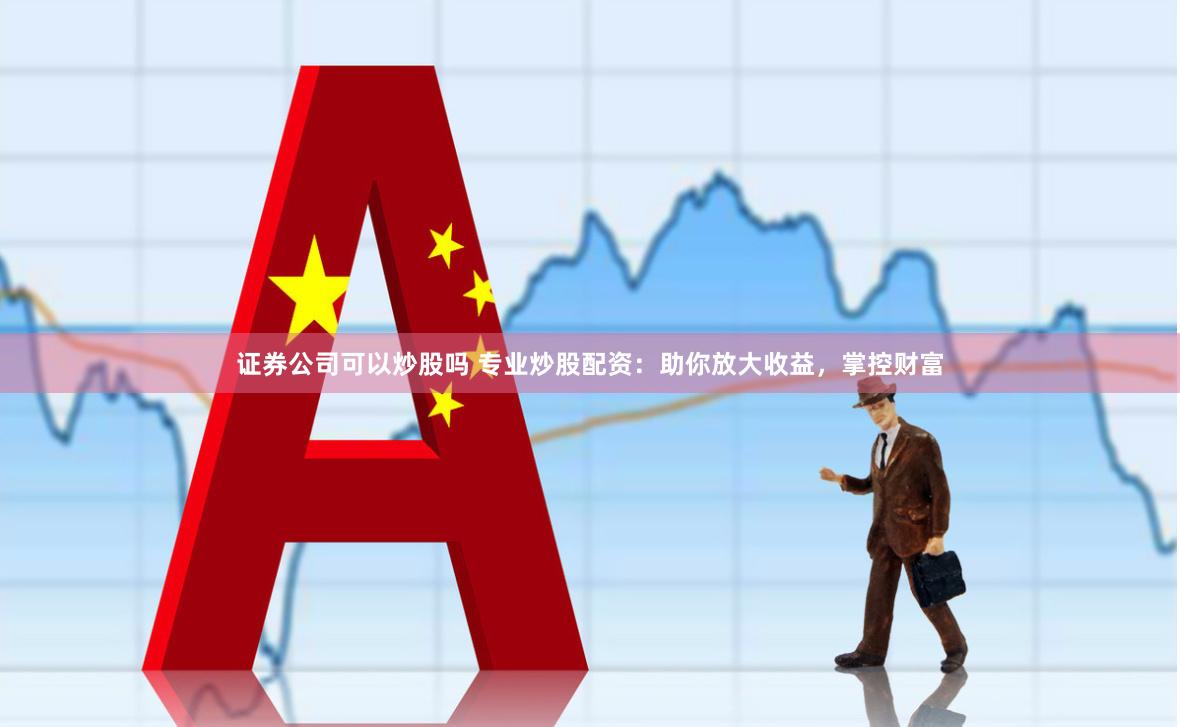 证券公司可以炒股吗 专业炒股配资：助你放大收益，掌控财富
