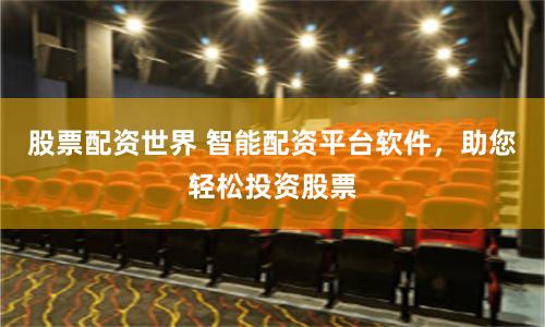 股票配资世界 智能配资平台软件，助您轻松投资股票