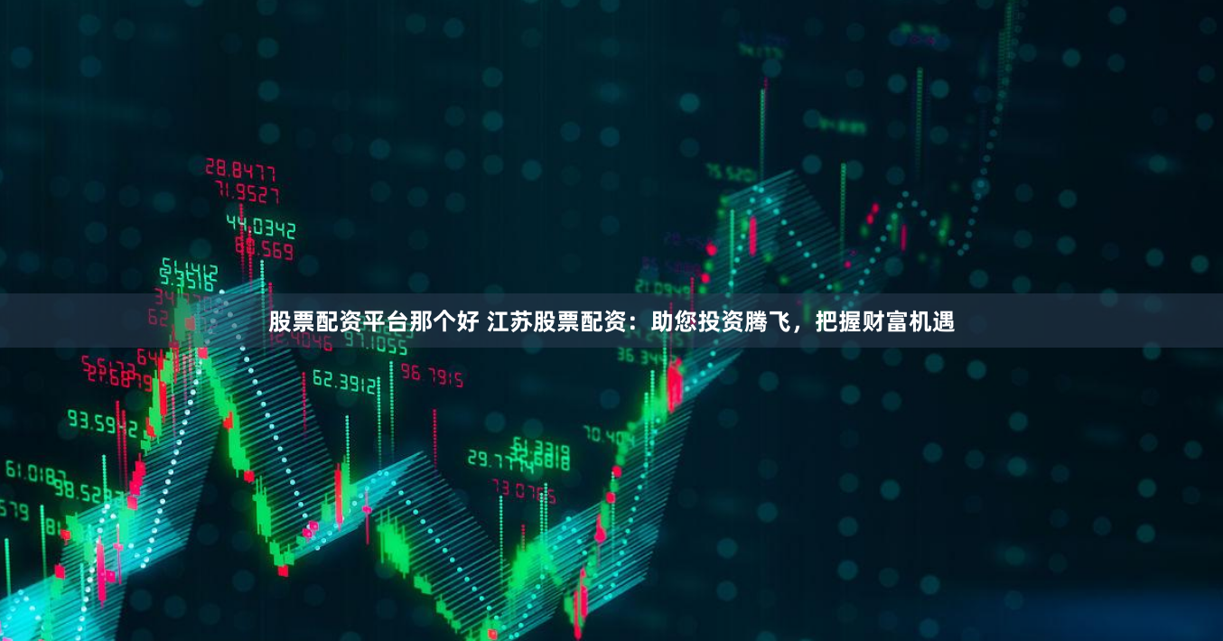 股票配资平台那个好 江苏股票配资：助您投资腾飞，把握财富机遇