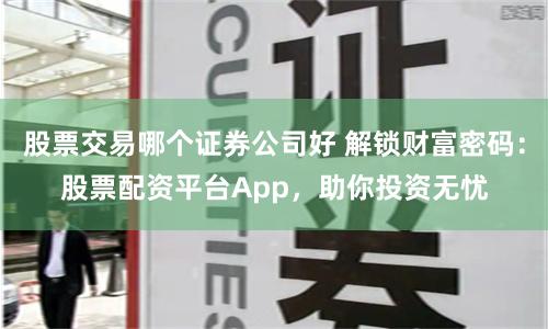 股票交易哪个证券公司好 解锁财富密码:股票配资平台App,助你投资无忧