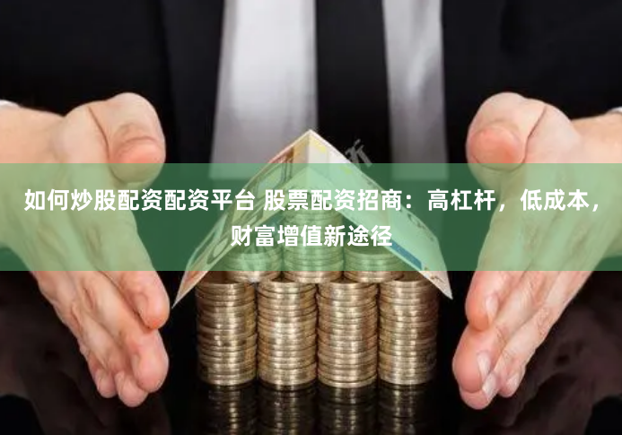 如何炒股配资配资平台 股票配资招商：高杠杆，低成本，财富增值新途径