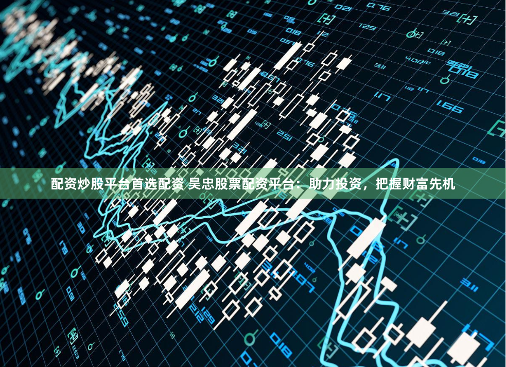 配资炒股平台首选配资 吴忠股票配资平台:助力投资,把握财富先机
