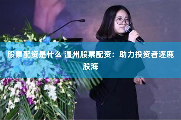 股票配资是什么 温州股票配资：助力投资者逐鹿股海