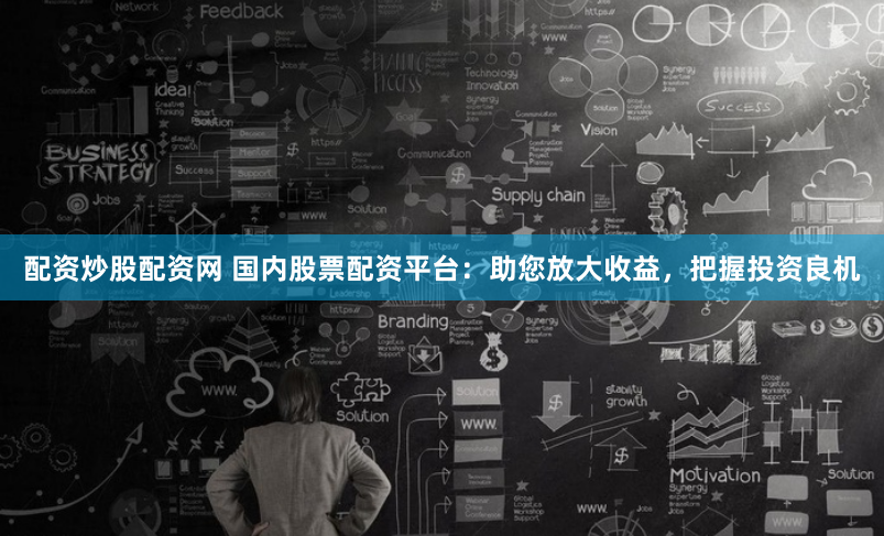 配资炒股配资网 国内股票配资平台：助您放大收益，把握投资良机