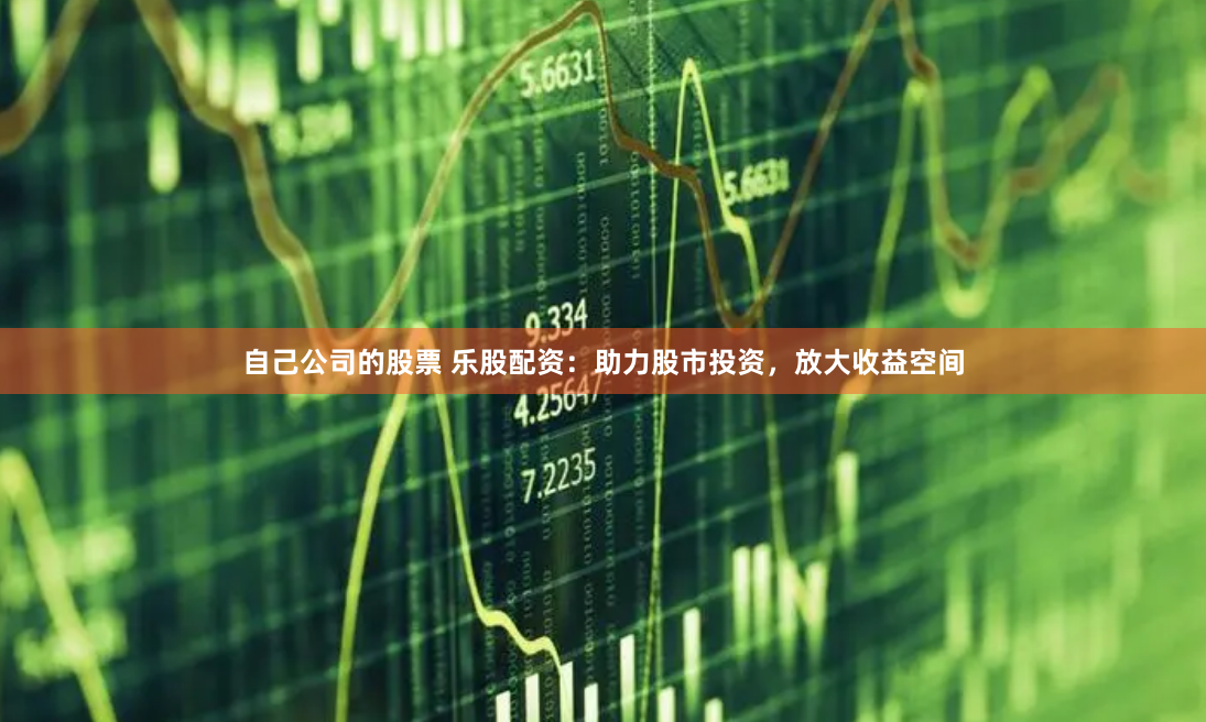 自己公司的股票 乐股配资：助力股市投资，放大收益空间