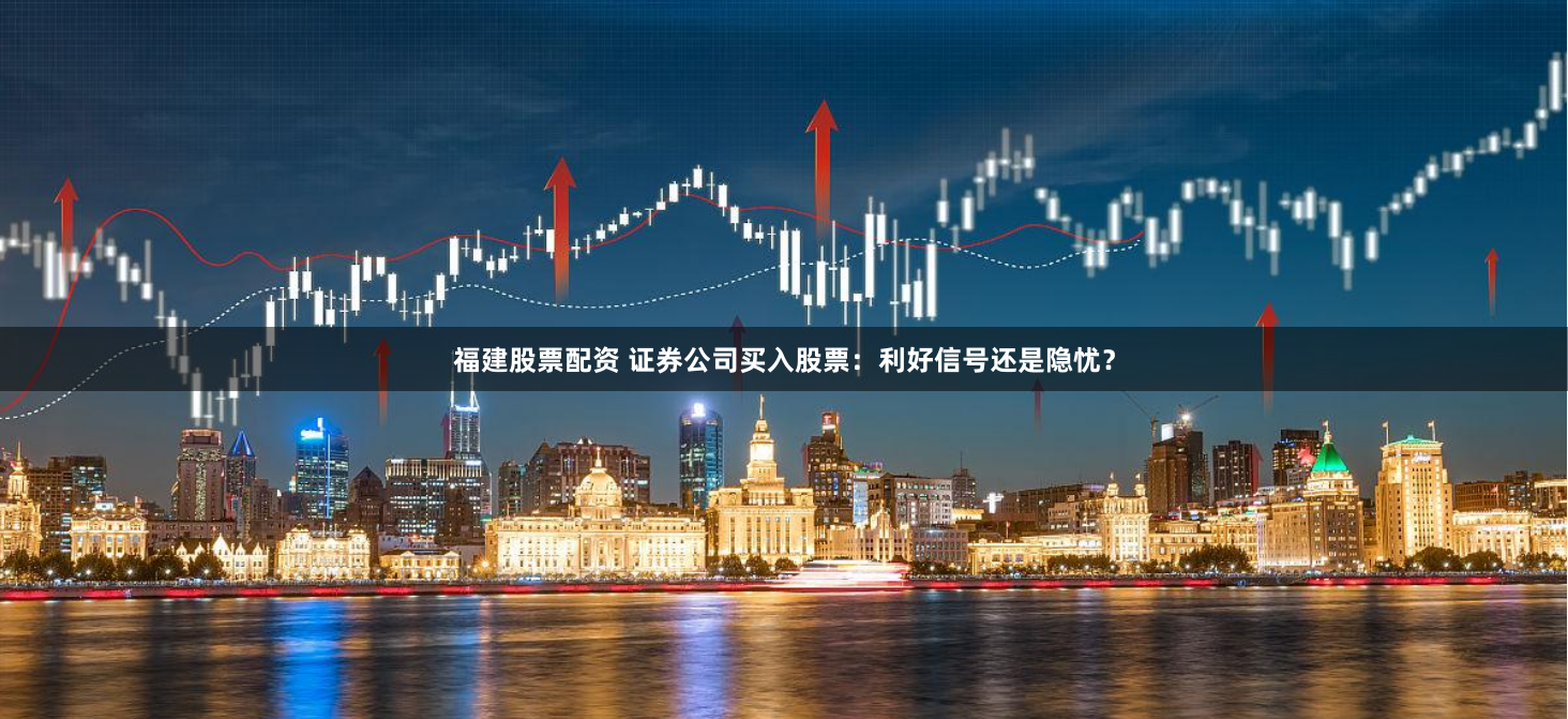 福建股票配资 证券公司买入股票：利好信号还是隐忧？