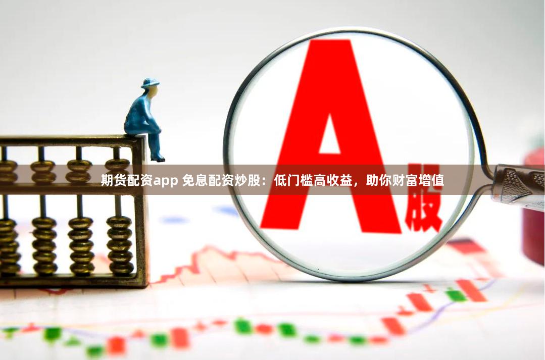期货配资app 免息配资炒股：低门槛高收益，助你财富增值