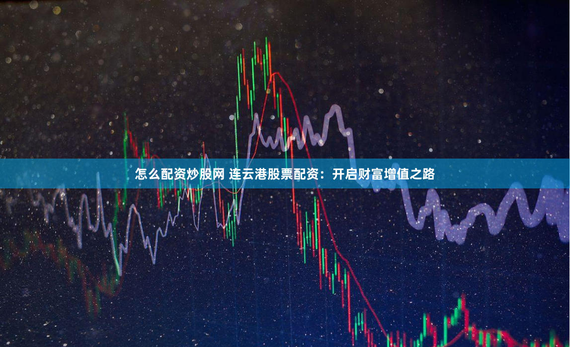 怎么配资炒股网 连云港股票配资：开启财富增值之路