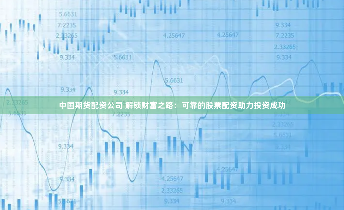 中国期货配资公司 解锁财富之路：可靠的股票配资助力投资成功