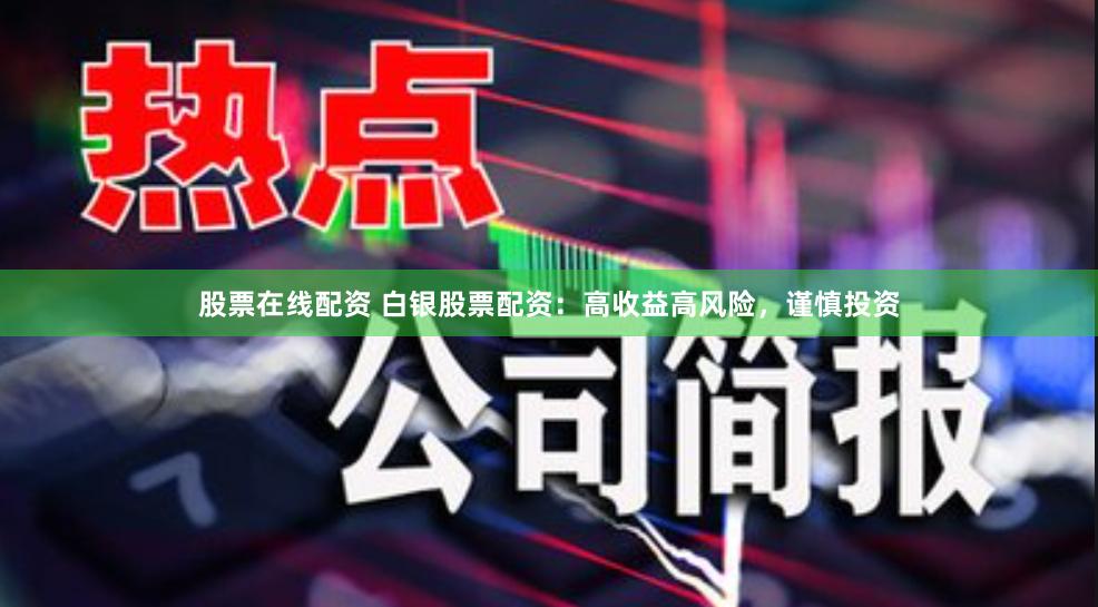 股票在线配资 白银股票配资：高收益高风险，谨慎投资