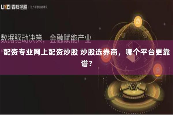 配资专业网上配资炒股 炒股选券商,哪个平台更靠谱?