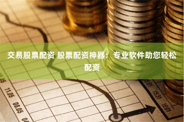 交易股票配资 股票配资神器：专业软件助您轻松配资