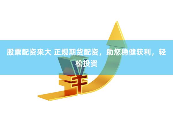 股票配资来大 正规期货配资，助您稳健获利，轻松投资