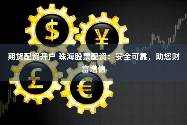 期货配资开户 珠海股票配资：安全可靠，助您财富增值