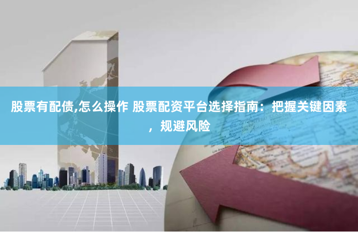 股票有配债,怎么操作 股票配资平台选择指南：把握关键因素，规避风险