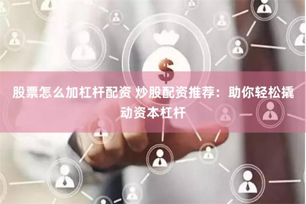 股票怎么加杠杆配资 炒股配资推荐：助你轻松撬动资本杠杆