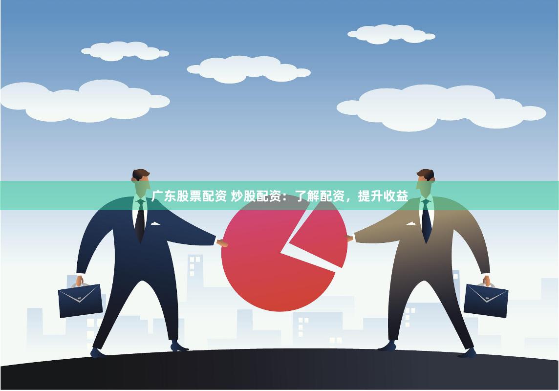 广东股票配资 炒股配资：了解配资，提升收益