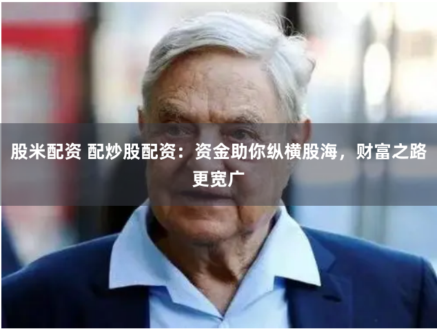 股米配资 配炒股配资：资金助你纵横股海，财富之路更宽广