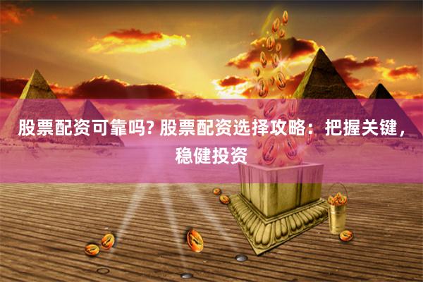 股票配资可靠吗? 股票配资选择攻略：把握关键，稳健投资