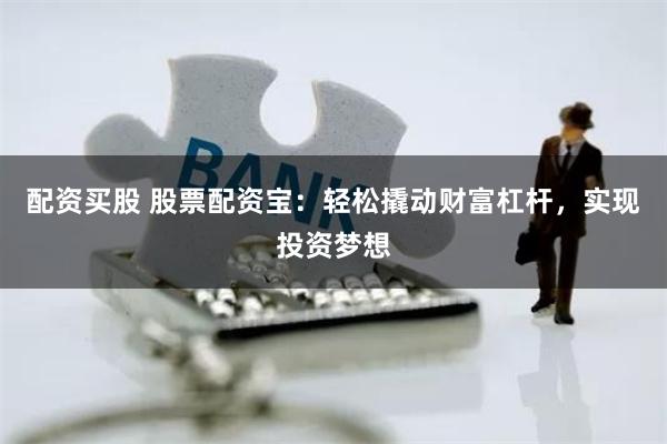 配资买股 股票配资宝：轻松撬动财富杠杆，实现投资梦想