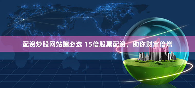 配资炒股网站蹿必选 15倍股票配资，助你财富倍增