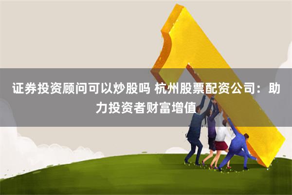 证券投资顾问可以炒股吗 杭州股票配资公司:助力投资者财富增值