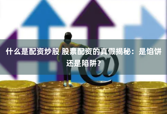 什么是配资炒股 股票配资的真假揭秘：是馅饼还是陷阱？