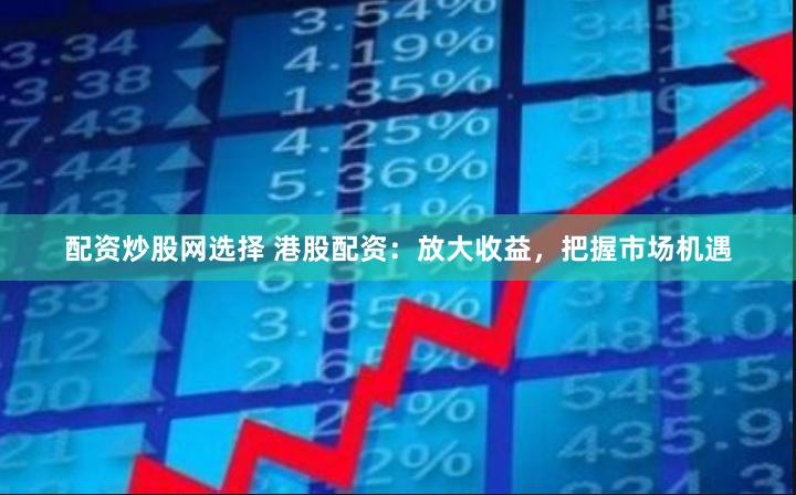 配资炒股网选择 港股配资：放大收益，把握市场机遇